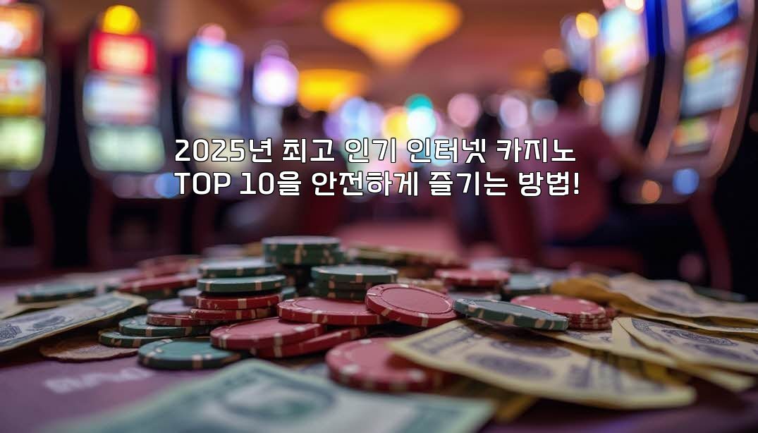 2025년 최고 인기 인터넷 카지노 TOP 10을 안전하게 즐기는 방법!